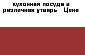 кухонная посуда и различная утварь › Цена ­ 850 - Тамбовская обл., Тамбов г. Домашняя утварь и предметы быта » Посуда и кухонные принадлежности   